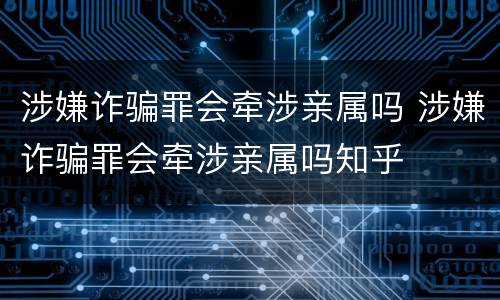 涉嫌诈骗罪会牵涉亲属吗 涉嫌诈骗罪会牵涉亲属吗知乎