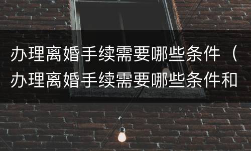 办理离婚手续需要哪些条件（办理离婚手续需要哪些条件和材料）