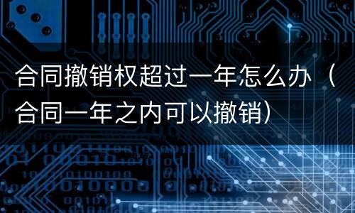 合同撤销权超过一年怎么办（合同一年之内可以撤销）