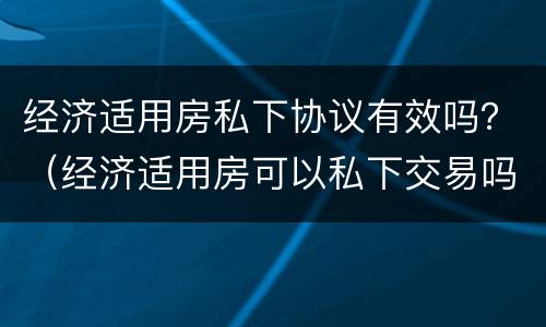 经济适用房私下协议有效吗？（经济适用房可以私下交易吗）