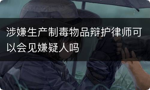 涉嫌生产制毒物品辩护律师可以会见嫌疑人吗