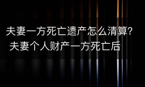 夫妻一方死亡遗产怎么清算？ 夫妻个人财产一方死亡后
