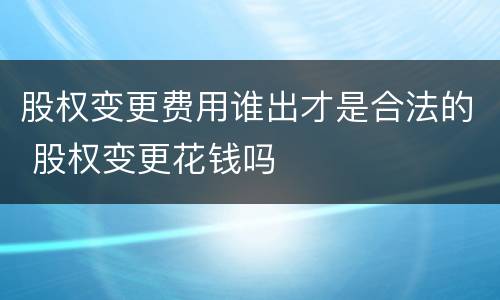 股权变更费用谁出才是合法的 股权变更花钱吗