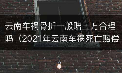 云南车祸骨折一般赔三万合理吗（2021年云南车祸死亡赔偿标准）