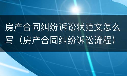 房产合同纠纷诉讼状范文怎么写（房产合同纠纷诉讼流程）