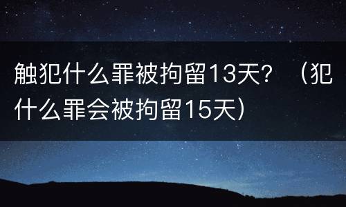 触犯什么罪被拘留13天？（犯什么罪会被拘留15天）