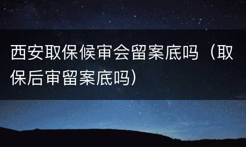 西安取保候审会留案底吗（取保后审留案底吗）