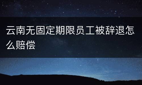 云南无固定期限员工被辞退怎么赔偿