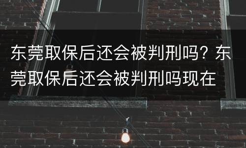 东莞取保后还会被判刑吗? 东莞取保后还会被判刑吗现在