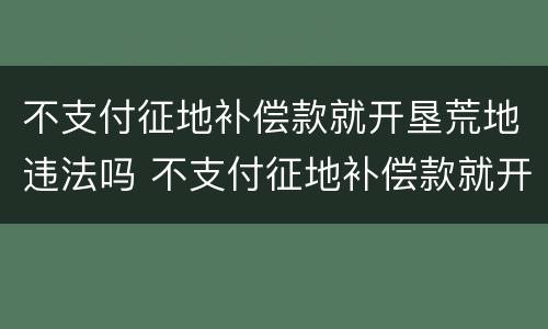 不支付征地补偿款就开垦荒地违法吗 不支付征地补偿款就开垦荒地违法吗怎么处理