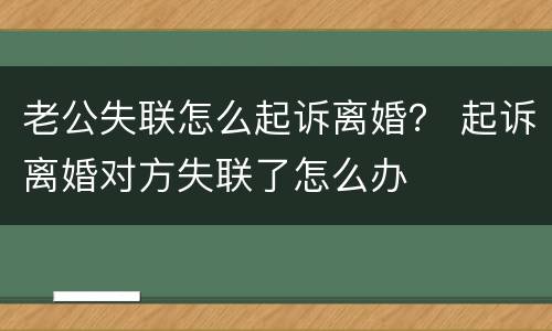 老公失联怎么起诉离婚？ 起诉离婚对方失联了怎么办