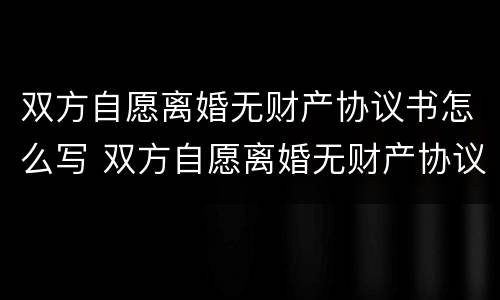 双方自愿离婚无财产协议书怎么写 双方自愿离婚无财产协议书怎么写才有效