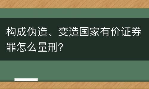 构成伪造、变造国家有价证券罪怎么量刑？