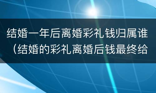 结婚一年后离婚彩礼钱归属谁（结婚的彩礼离婚后钱最终给谁）