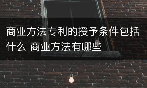 商业方法专利的授予条件包括什么 商业方法有哪些