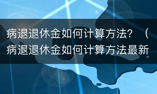病退退休金如何计算方法？（病退退休金如何计算方法最新）