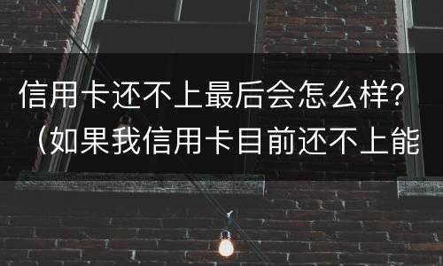 信用卡还不上最后会怎么样？（如果我信用卡目前还不上能怎么样）