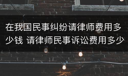 在我国民事纠纷请律师费用多少钱 请律师民事诉讼费用多少钱