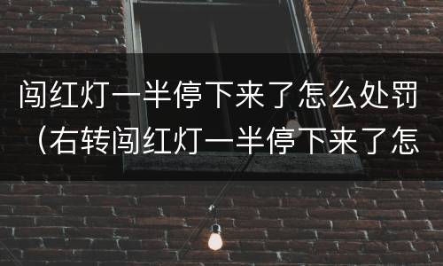 闯红灯一半停下来了怎么处罚（右转闯红灯一半停下来了怎么处罚）