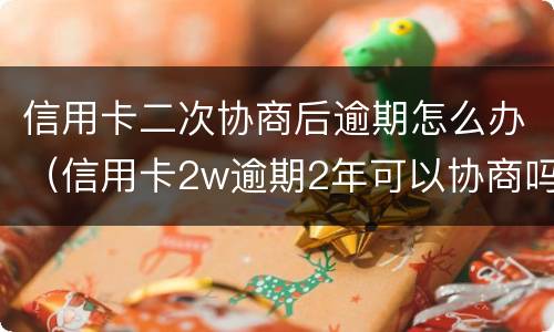 信用卡二次协商后逾期怎么办（信用卡2w逾期2年可以协商吗）