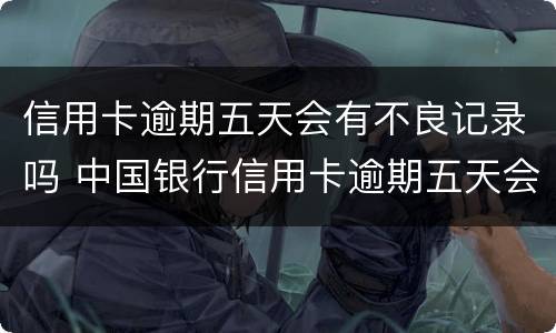 信用卡逾期五天会有不良记录吗 中国银行信用卡逾期五天会有不良记录吗