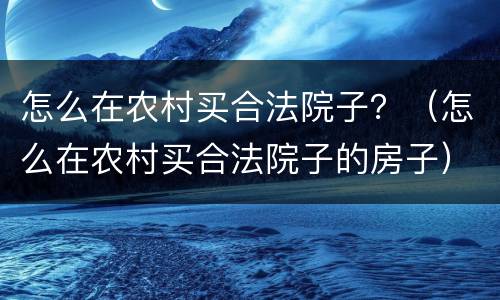 怎么在农村买合法院子？（怎么在农村买合法院子的房子）