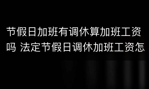节假日加班有调休算加班工资吗 法定节假日调休加班工资怎么算