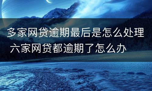 多家网贷逾期最后是怎么处理 六家网贷都逾期了怎么办