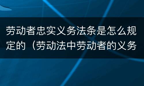 劳动者忠实义务法条是怎么规定的（劳动法中劳动者的义务）