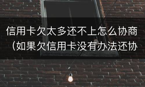信用卡欠太多还不上怎么协商（如果欠信用卡没有办法还协商不了怎么办?）