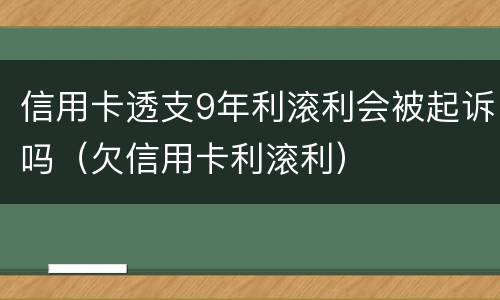 信用卡透支9年利滚利会被起诉吗（欠信用卡利滚利）