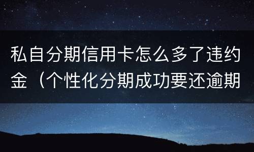 私自分期信用卡怎么多了违约金（个性化分期成功要还逾期的违约金吗）