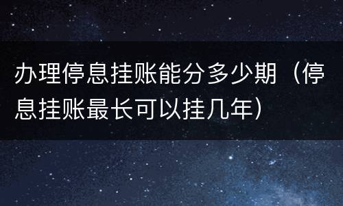 办理停息挂账能分多少期（停息挂账最长可以挂几年）