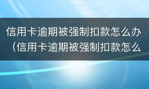 信用卡逾期被强制扣款怎么办（信用卡逾期被强制扣款怎么办啊）