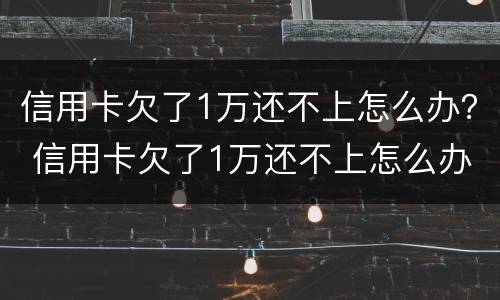 信用卡欠了1万还不上怎么办？ 信用卡欠了1万还不上怎么办呀