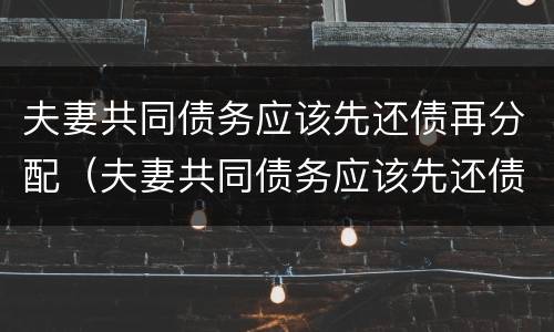 夫妻共同债务应该先还债再分配（夫妻共同债务应该先还债再分配债务吗）