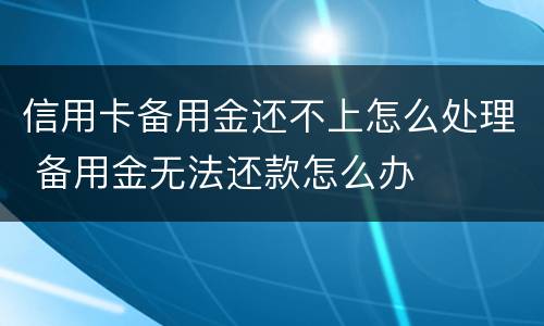 信用卡备用金还不上怎么处理 备用金无法还款怎么办