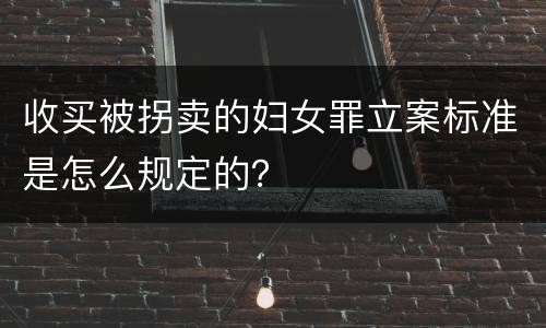 收买被拐卖的妇女罪立案标准是怎么规定的？