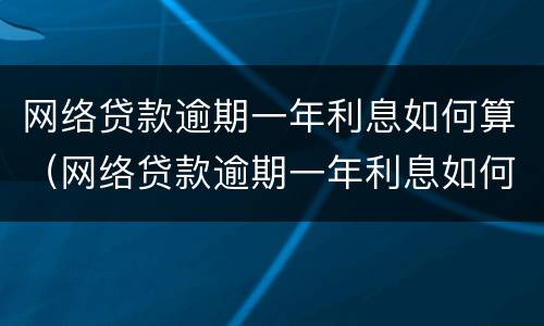 网络贷款逾期一年利息如何算（网络贷款逾期一年利息如何算出来）