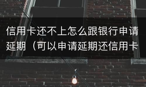 信用卡还不上怎么跟银行申请延期（可以申请延期还信用卡吗）