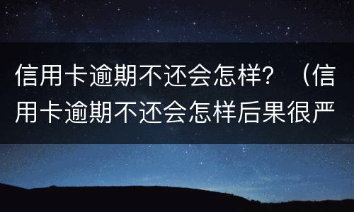 信用卡逾期不还会怎样？（信用卡逾期不还会怎样后果很严重）