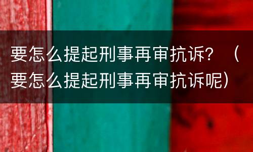 要怎么提起刑事再审抗诉？（要怎么提起刑事再审抗诉呢）