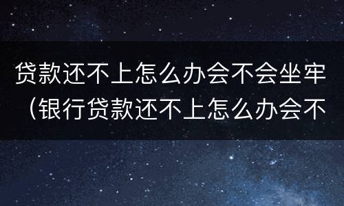 贷款还不上怎么办会不会坐牢（银行贷款还不上怎么办会不会坐牢）