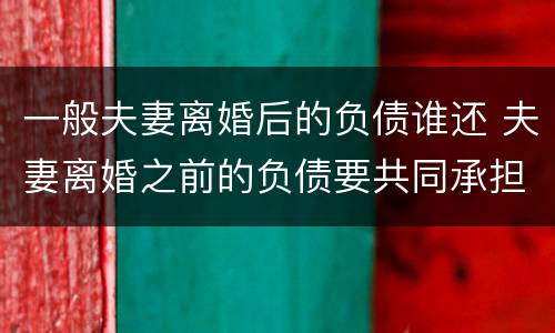 一般夫妻离婚后的负债谁还 夫妻离婚之前的负债要共同承担吗