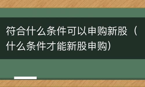 符合什么条件可以申购新股（什么条件才能新股申购）