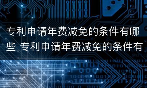 专利申请年费减免的条件有哪些 专利申请年费减免的条件有哪些政策