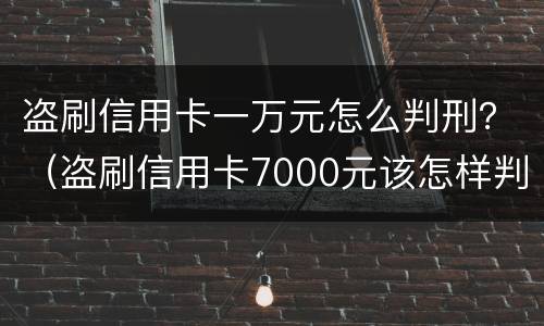 盗刷信用卡一万元怎么判刑？（盗刷信用卡7000元该怎样判刑）