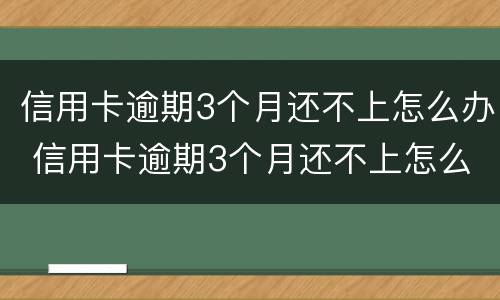 信用卡逾期3个月还不上怎么办 信用卡逾期3个月还不上怎么办呢