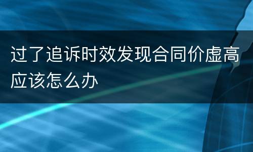 过了追诉时效发现合同价虚高应该怎么办