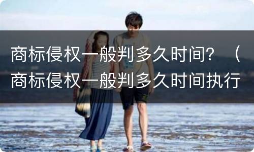 商标侵权一般判多久时间？（商标侵权一般判多久时间执行）